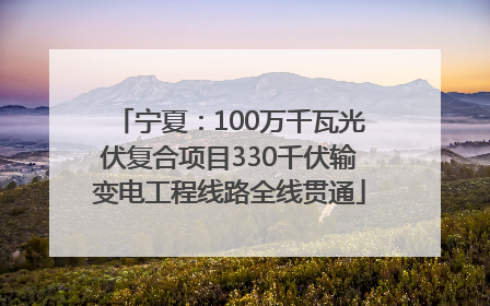 宁夏：100万千瓦光伏复合项目330千伏输变电工程线路全线贯通