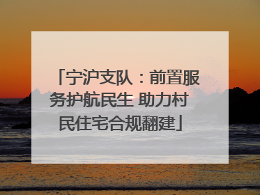 宁沪支队：前置服务护航民生 助力村民住宅合规翻建