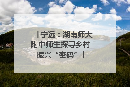 宁远：湖南师大附中师生探寻乡村振兴“密码”