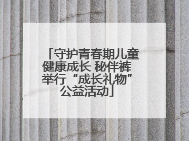 守护青春期儿童健康成长 秘伴裤举行“成长礼物”公益活动