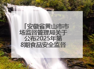 安徽省黄山市市场监督管理局关于公布2025年第8期食品安全监督抽检信息的通告