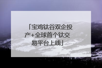 宝鸡钛谷双企投产+全球首个钛交易平台上线