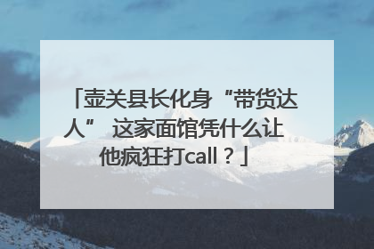 壶关县长化身“带货达人” 这家面馆凭什么让他疯狂打call？
