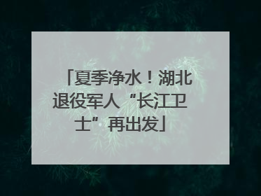 夏季净水！湖北退役军人“长江卫士”再出发