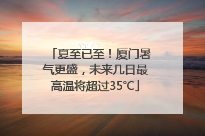夏至已至！厦门暑气更盛，未来几日最高温将超过35℃
