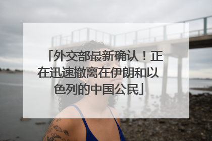 外交部最新确认！正在迅速撤离在伊朗和以色列的中国公民