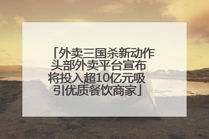 外卖三国杀新动作 头部外卖平台宣布将投入超10亿元吸引优质餐饮商家
