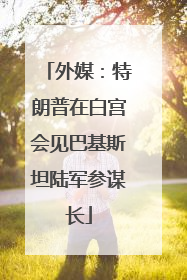 外媒：特朗普在白宫会见巴基斯坦陆军参谋长