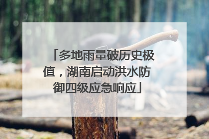 多地雨量破历史极值，湖南启动洪水防御四级应急响应