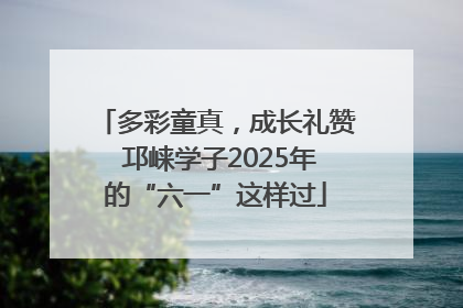 多彩童真，成长礼赞 邛崃学子2025年的“六一”这样过