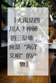 大禹是四川人？神秘的三星堆，应是“海洋文明”的产物