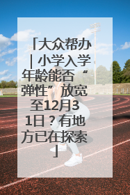 大众帮办｜小学入学年龄能否“弹性”放宽至12月31日？有地方已在探索
