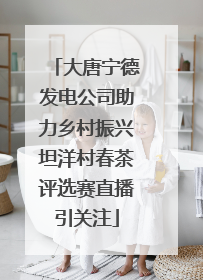 大唐宁德发电公司助力乡村振兴坦洋村春茶评选赛直播引关注