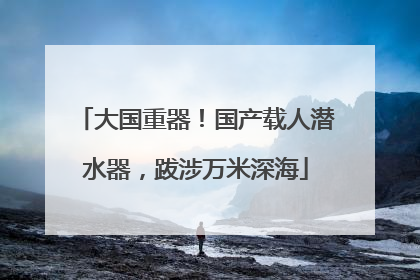 大国重器！国产载人潜水器，跋涉万米深海