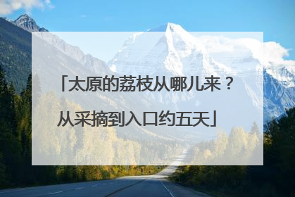 太原的荔枝从哪儿来？从采摘到入口约五天