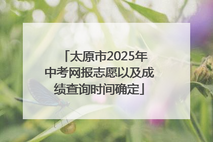 太原市2025年中考网报志愿以及成绩查询时间确定
