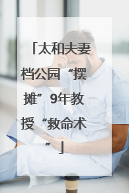 太和夫妻档公园“摆摊”9年教授“救命术”