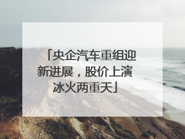 央企汽车重组迎新进展，股价上演冰火两重天