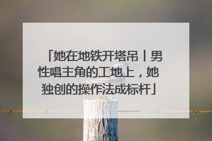 她在地铁开塔吊丨男性唱主角的工地上，她独创的操作法成标杆