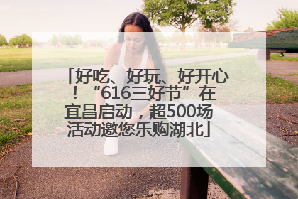 好吃、好玩、好开心！“616三好节”在宜昌启动，超500场活动邀您乐购湖北