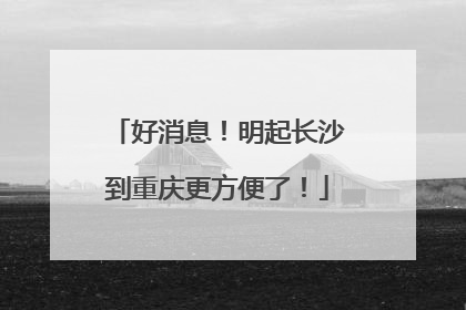 好消息！明起长沙到重庆更方便了！