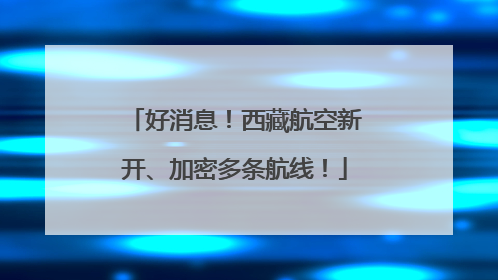 好消息！西藏航空新开、加密多条航线！