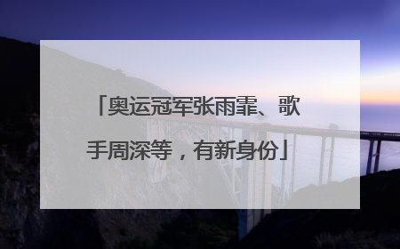 奥运冠军张雨霏、歌手周深等，有新身份