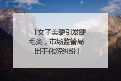 女子美睫引发睫毛炎，市场监管局出手化解纠纷