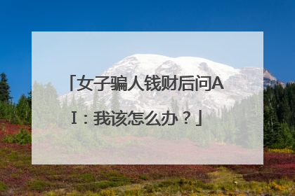 女子骗人钱财后问AI：我该怎么办？