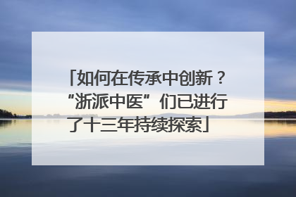 如何在传承中创新？“浙派中医”们已进行了十三年持续探索