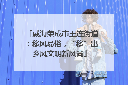 威海荣成市王连街道：移风易俗，“移”出乡风文明新风尚