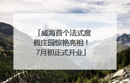 威海首个法式度假庄园惊艳亮相！7月初正式开业