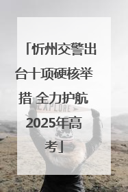 忻州交警出台十项硬核举措 全力护航2025年高考