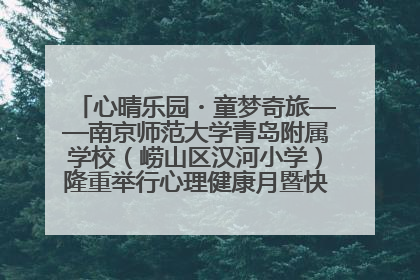 心晴乐园・童梦奇旅——南京师范大学青岛附属学校（崂山区汉河小学）隆重举行心理健康月暨快乐六一游园会