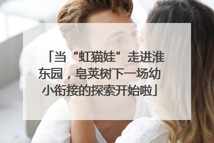 当“虹猫娃”走进淮东园，皂荚树下一场幼小衔接的探索开始啦