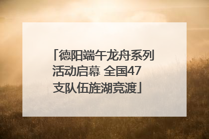 德阳端午龙舟系列活动启幕 全国47支队伍旌湖竞渡