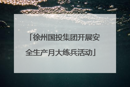 徐州国投集团开展安全生产月大练兵活动