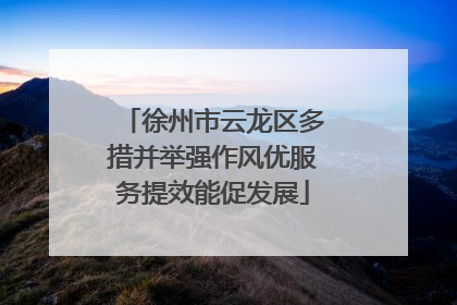 徐州市云龙区多措并举强作风优服务提效能促发展