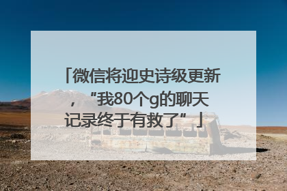 微信将迎史诗级更新，“我80个g的聊天记录终于有救了”