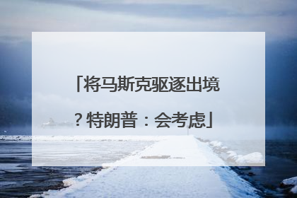 将马斯克驱逐出境？特朗普：会考虑