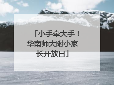 小手牵大手！华南师大附小家长开放日