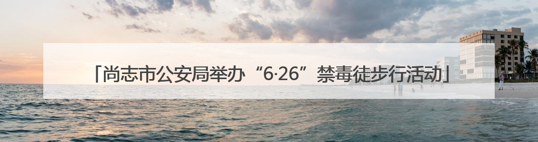 尚志市公安局举办“6·26”禁毒徒步行活动