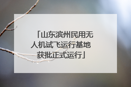 山东滨州民用无人机试飞运行基地获批正式运行