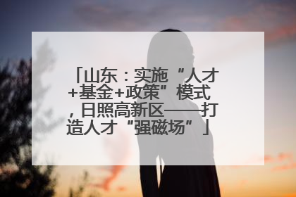 山东：实施“人才+基金+政策”模式，日照高新区——打造人才“强磁场”