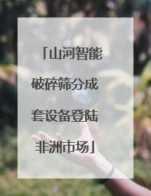 山河智能破碎筛分成套设备登陆非洲市场