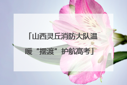 山西灵丘消防大队温暖“摆渡”护航高考
