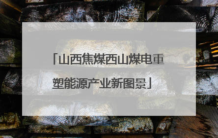 山西焦煤西山煤电重塑能源产业新图景
