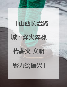 山西长治潞城：烽火淬魂传薪火 文明聚力绘振兴