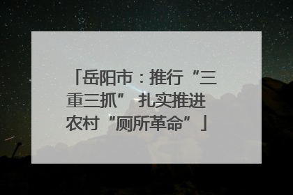 岳阳市：推行“三重三抓” 扎实推进农村“厕所革命”