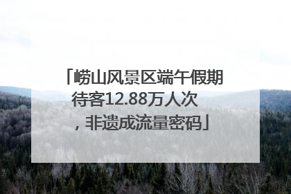 崂山风景区端午假期待客12.88万人次，非遗成流量密码